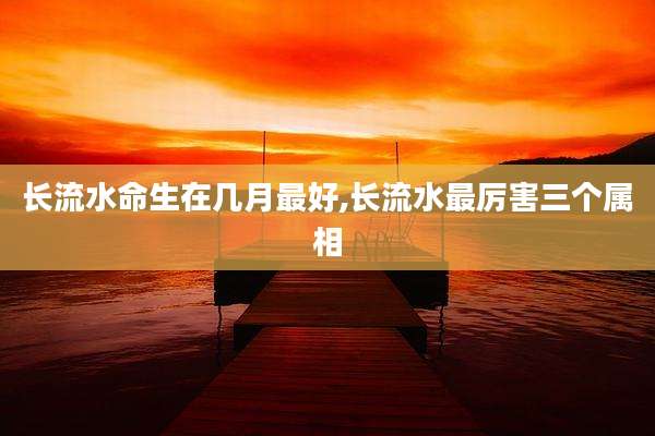 长流水命生在几月最好,长流水最厉害三个属相