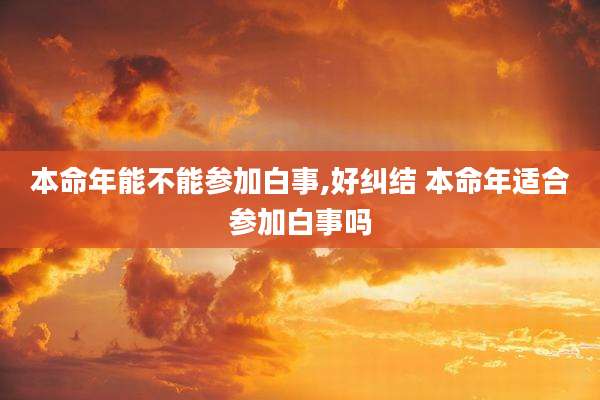 本命年能不能参加白事,好纠结 本命年适合参加白事吗