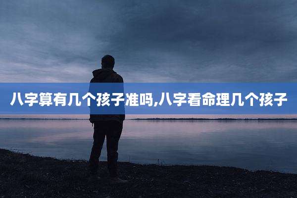 八字算有几个孩子准吗,八字看命理几个孩子
