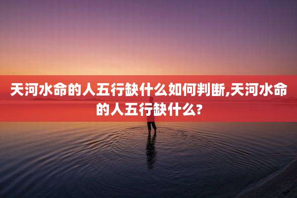 天河水命的人五行缺什么如何判断,天河水命的人五行缺什么?