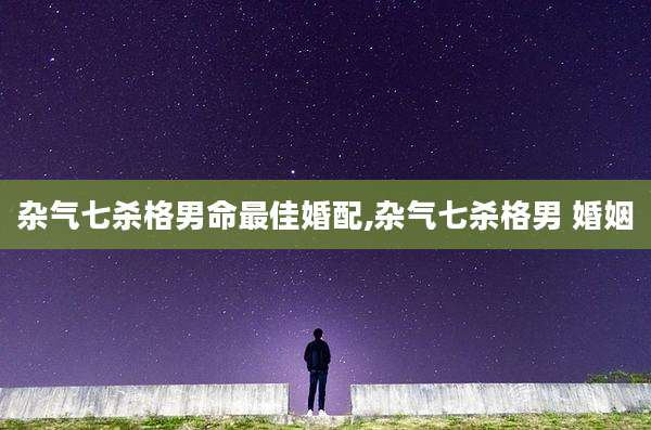 杂气七杀格男命最佳婚配,杂气七杀格男 婚姻