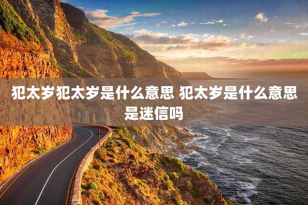 犯太岁犯太岁是什么意思 犯太岁是什么意思是迷信吗