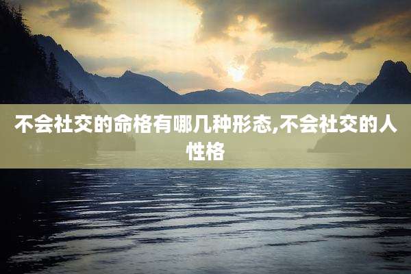 不会社交的命格有哪几种形态,不会社交的人性格