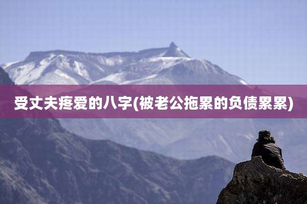 受丈夫疼爱的八字(被老公拖累的负债累累)