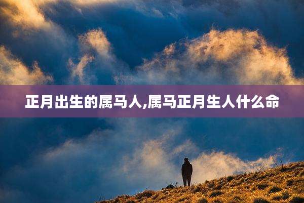 正月出生的属马人,属马正月生人什么命