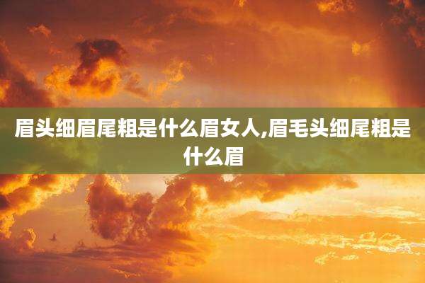眉头细眉尾粗是什么眉女人,眉毛头细尾粗是什么眉