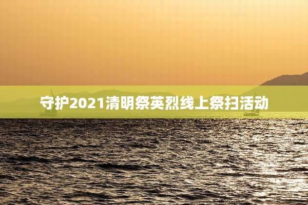 守护2021清明祭英烈线上祭扫活动