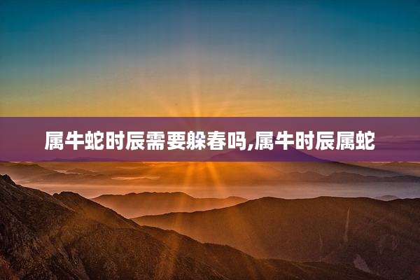 属牛蛇时辰需要躲春吗,属牛时辰属蛇