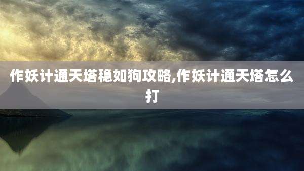 作妖计通天塔稳如狗攻略,作妖计通天塔怎么打