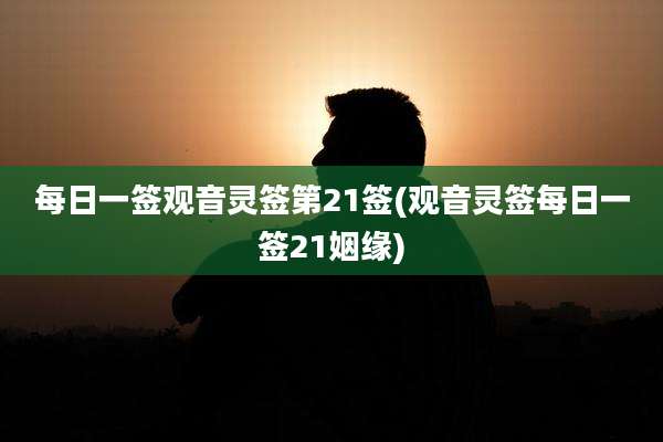 每日一签观音灵签第21签(观音灵签每日一签21姻缘)