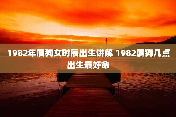 1982年属狗女时辰出生讲解 1982属狗几点出生最好命