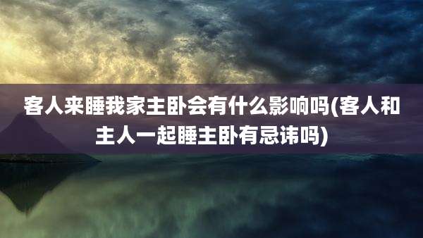 客人来睡我家主卧会有什么影响吗(客人和主人一起睡主卧有忌讳吗)