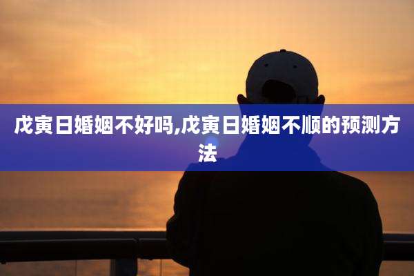戊寅日婚姻不好吗,戊寅日婚姻不顺的预测方法