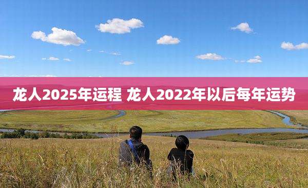龙人2025年运程 龙人2022年以后每年运势