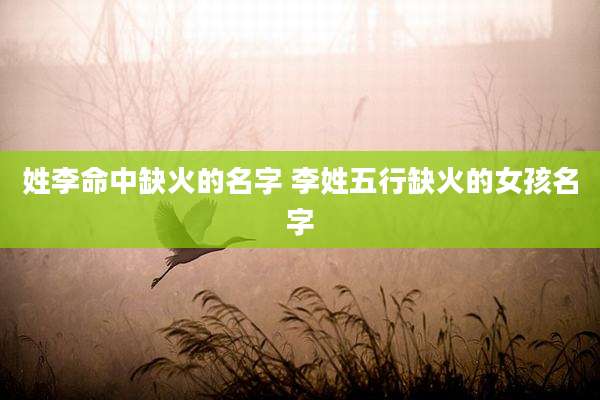 姓李命中缺火的名字 李姓五行缺火的女孩名字