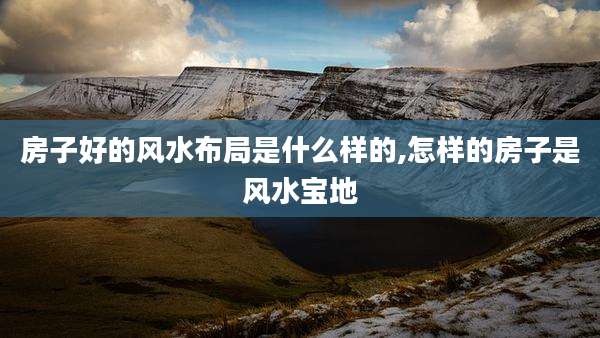 房子好的风水布局是什么样的,怎样的房子是风水宝地