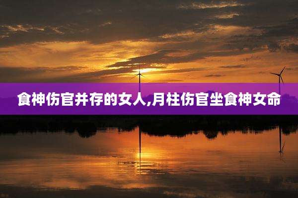 食神伤官并存的女人,月柱伤官坐食神女命