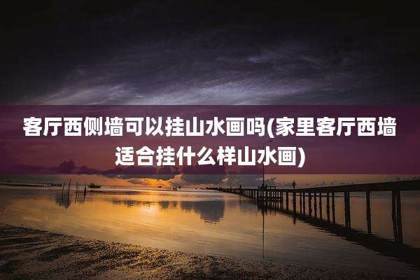 客厅西侧墙可以挂山水画吗(家里客厅西墙适合挂什么样山水画)