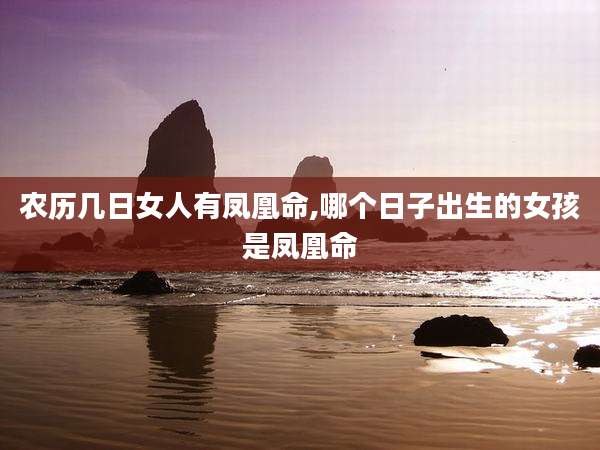 农历几日女人有凤凰命,哪个日子出生的女孩是凤凰命