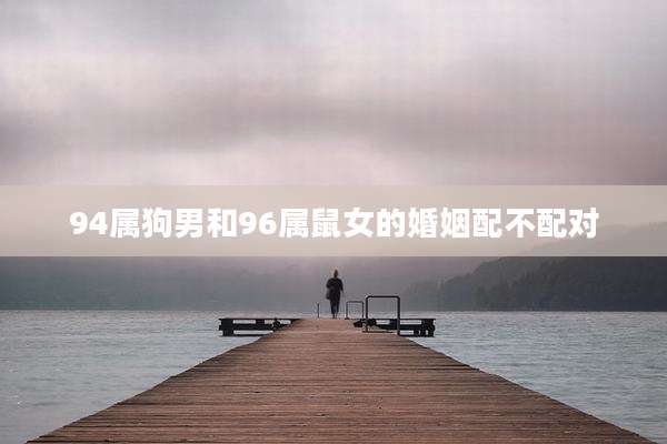 94属狗男和96属鼠女的婚姻配不配对
