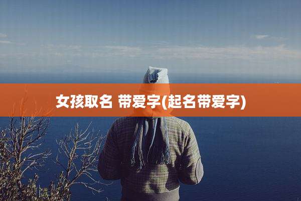 女孩取名 带爱字(起名带爱字)