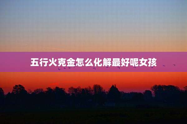 五行火克金怎么化解最好呢女孩