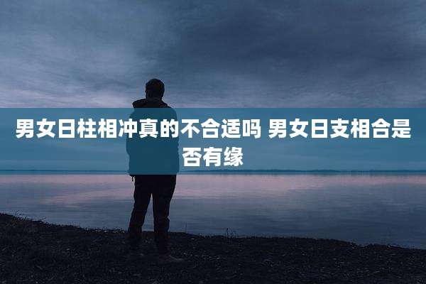 男女日柱相冲真的不合适吗 男女日支相合是否有缘