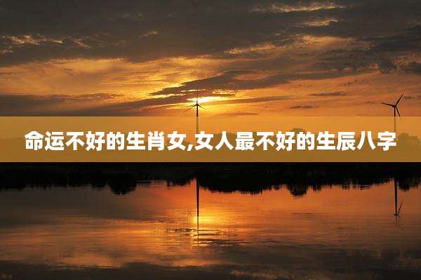 命运不好的生肖女,女人最不好的生辰八字