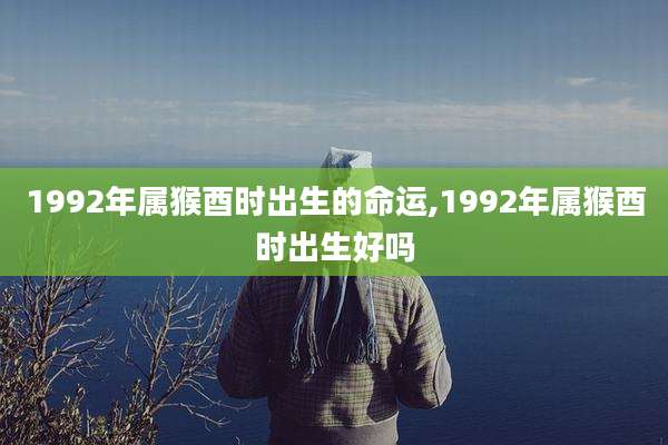 1992年属猴酉时出生的命运,1992年属猴酉时出生好吗