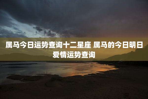 属马今日运势查询十二星座 属马的今日明日爱情运势查询