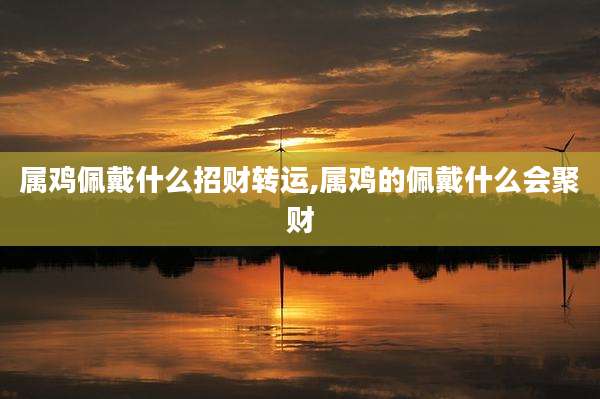属鸡佩戴什么招财转运,属鸡的佩戴什么会聚财