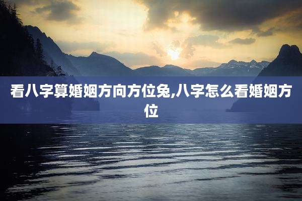 看八字算婚姻方向方位兔,八字怎么看婚姻方位