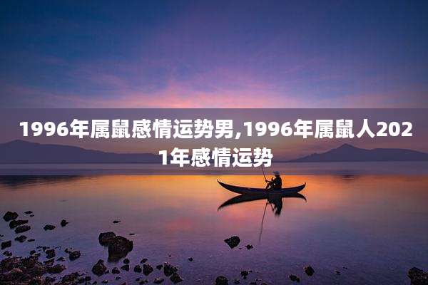 1996年属鼠感情运势男,1996年属鼠人2021年感情运势