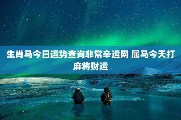 生肖马今日运势查询非常辛运网 属马今天打麻将财运