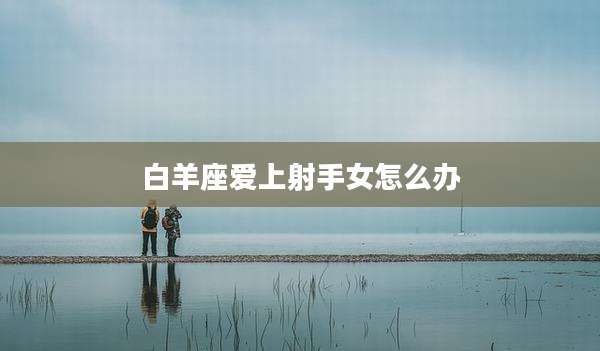 白羊座爱上射手女怎么办