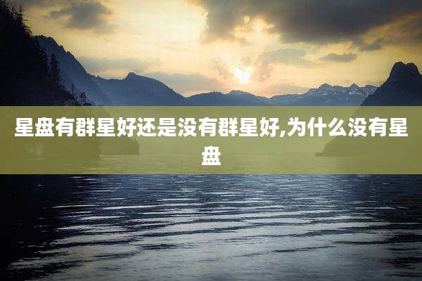 星盘有群星好还是没有群星好,为什么没有星盘