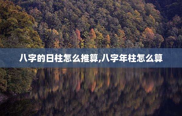 八字的日柱怎么推算,八字年柱怎么算