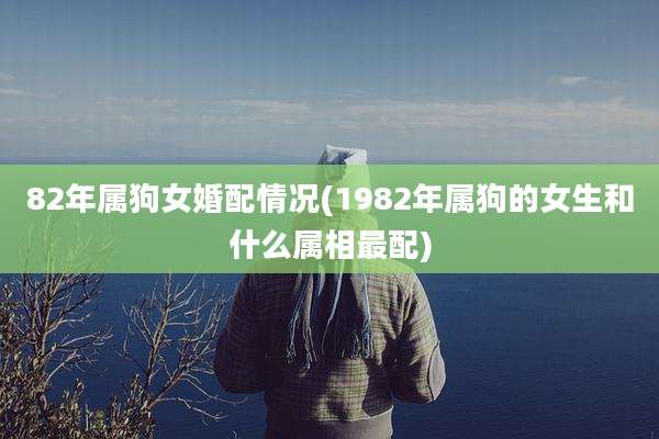 82年属狗女婚配情况(1982年属狗的女生和什么属相最配)