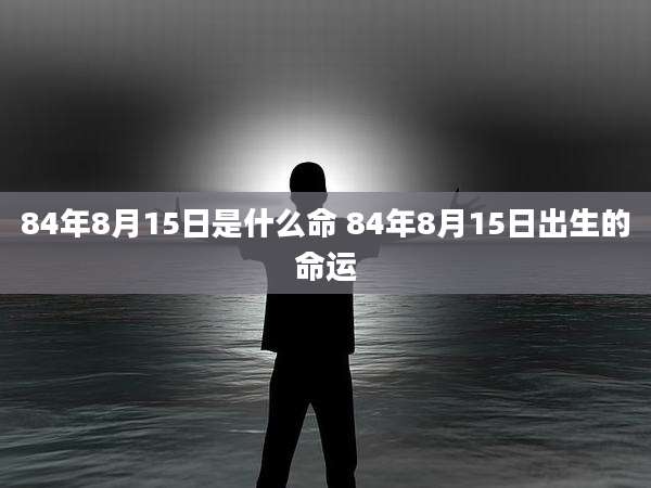 84年8月15日是什么命 84年8月15日出生的命运