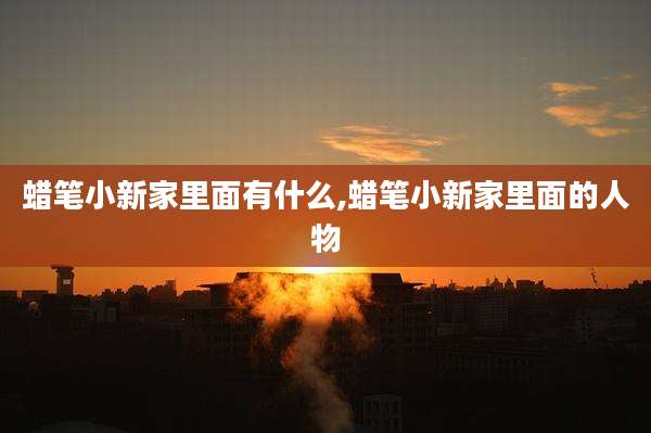 蜡笔小新家里面有什么,蜡笔小新家里面的人物