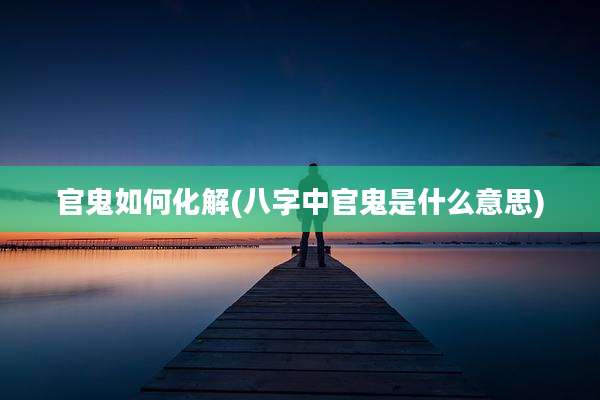 官鬼如何化解(八字中官鬼是什么意思)