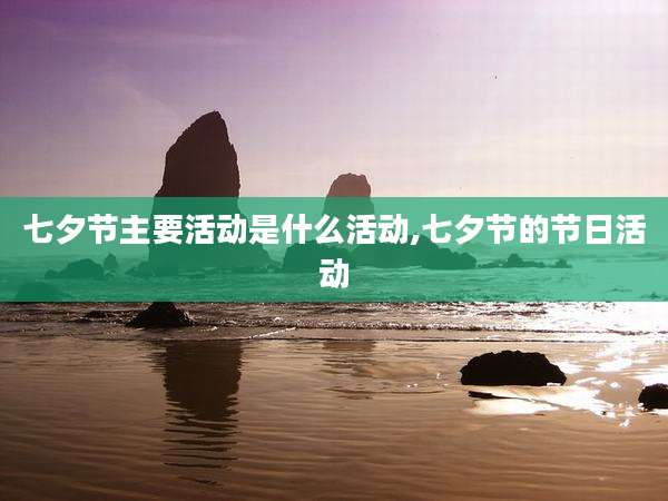 七夕节主要活动是什么活动,七夕节的节日活动