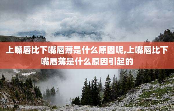 上嘴唇比下嘴唇薄是什么原因呢,上嘴唇比下嘴唇薄是什么原因引起的
