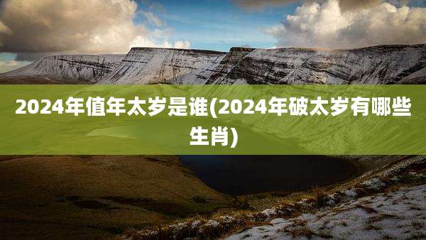 2024年值年太岁是谁(2024年破太岁有哪些生肖)