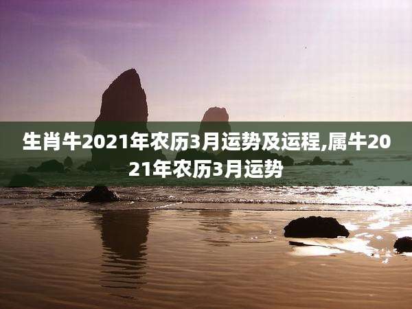 生肖牛2021年农历3月运势及运程,属牛2021年农历3月运势