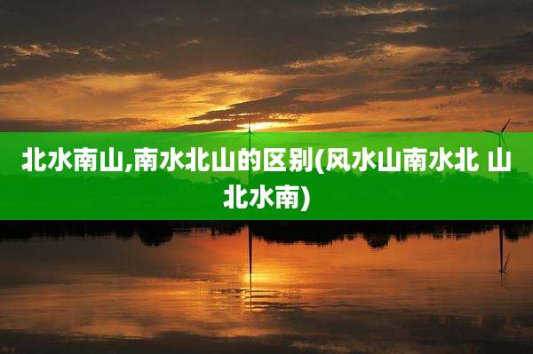 北水南山,南水北山的区别(风水山南水北 山北水南)