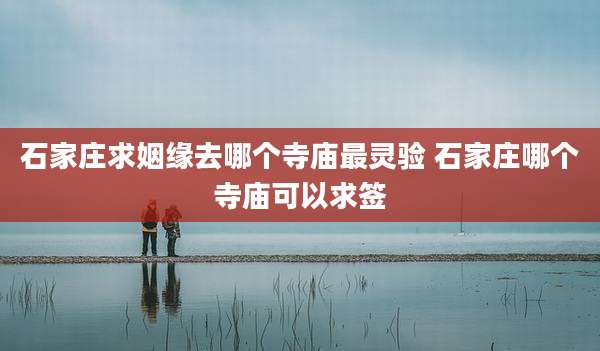 石家庄求姻缘去哪个寺庙最灵验 石家庄哪个寺庙可以求签