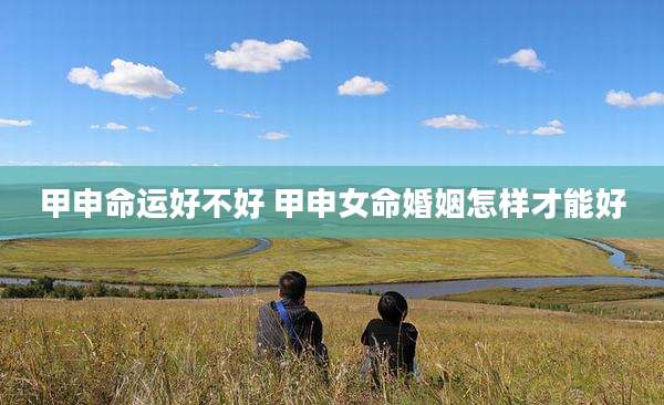 甲申命运好不好 甲申女命婚姻怎样才能好