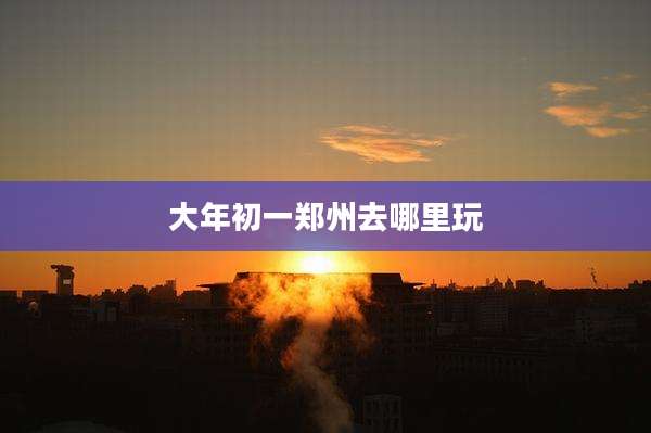 大年初一郑州去哪里玩