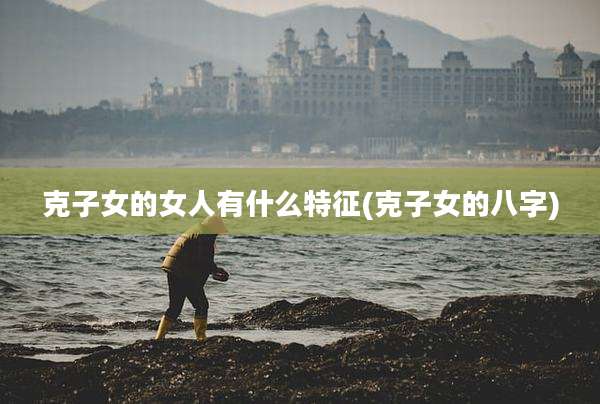 克子女的女人有什么特征(克子女的八字)